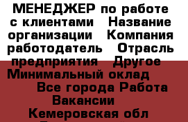 МЕНЕДЖЕР по работе с клиентами › Название организации ­ Компания-работодатель › Отрасль предприятия ­ Другое › Минимальный оклад ­ 35 000 - Все города Работа » Вакансии   . Кемеровская обл.,Березовский г.